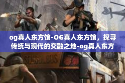 og真人东方馆-OG真人东方馆，探寻传统与现代的交融之地-og真人东方馆
