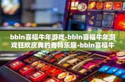 bbin喜福牛年游戏-bbin喜福牛年游戏狂欢庆典的奇特乐趣-bbin喜福牛年游戏