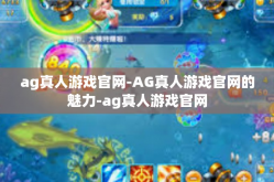 ag真人游戏官网-AG真人游戏官网的魅力-ag真人游戏官网