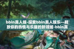 bbin真人娱-探索bbin真人娱乐—释放你的热情与乐趣的新领域-bbin真人娱