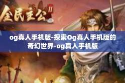 og真人手机版-探索Og真人手机版的奇幻世界-og真人手机版
