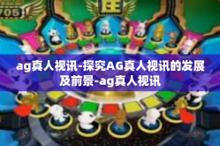 ag真人视讯-探究AG真人视讯的发展及前景-ag真人视讯