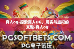 真人og-探索真人OG，现实与虚拟的交融-真人og