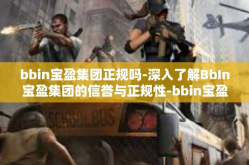 bbin宝盈集团正规吗-深入了解BbIn宝盈集团的信誉与正规性-bbin宝盈集团正规吗