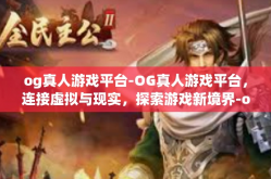 og真人游戏平台-OG真人游戏平台，连接虚拟与现实，探索游戏新境界-og真人游戏平台