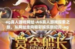 ag真人游戏网址-AG真人游戏探索之旅，从网址走向精彩娱乐新纪元-ag真人游戏网址