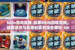 bbin游戏官网-探索BBIN游戏官网，最新游戏与玩家社区的综合体验-bbin游戏官网