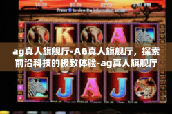 ag真人旗舰厅-AG真人旗舰厅，探索前沿科技的极致体验-ag真人旗舰厅
