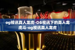 og视讯真人龙虎-OG视讯下的真人龙虎斗-og视讯真人龙虎