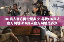 OG真人官方网址是多少-寻找OG真人官方网址-OG真人官方网址是多少