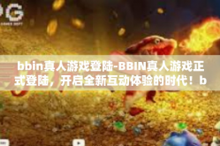 bbin真人游戏登陆-BBIN真人游戏正式登陆，开启全新互动体验的时代！bbin真人游戏登陆