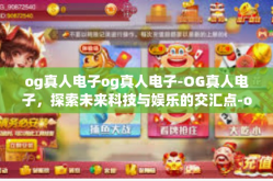 og真人电子og真人电子-OG真人电子，探索未来科技与娱乐的交汇点-og真人电子og真人电子