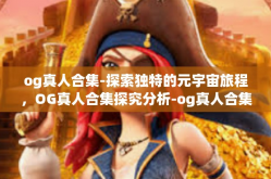 og真人合集-探索独特的元宇宙旅程，OG真人合集探究分析-og真人合集
