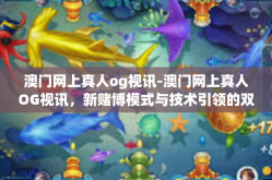 澳门网上真人og视讯-澳门网上真人OG视讯，新赌博模式与技术引领的双重挑战-澳门网上真人og视讯