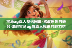 宝马ag真人视讯网址-驾驭乐趣的舞台 体验宝马ag与真人视讯的魅力结合-宝马ag真人视讯网址