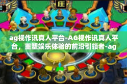 ag视作讯真人平台-AG视作讯真人平台，重塑娱乐体验的前沿引领者-ag视作讯真人平台