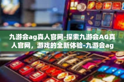 九游会ag真人官网-探索九游会AG真人官网，游戏的全新体验-九游会ag真人官网