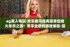 ag真人电玩-欢乐赛马场再现掌控烽火年华之路！尽享全新的游戏体验-探寻AG真人电玩世界！ag真人电玩
