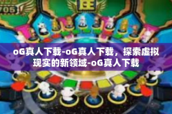 oG真人下载-oG真人下载，探索虚拟现实的新领域-oG真人下载