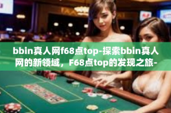 bbin真人网f68点top-探索bbin真人网的新领域，F68点top的发现之旅-bbin真人网f68点top