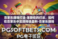 百家乐赚钱打法-革新你的打法，如何在百家乐中实现持续盈利-百家乐赚钱打法