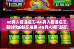 ag真人视讯娱乐-AG真人视讯娱乐，新时代的娱乐选择-ag真人视讯娱乐