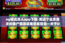 og视讯真人app下载-奥这个业余需求的客户困惑疑难答案报告—关于OG视讯真人App下载指南-og视讯真人app下载