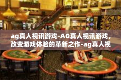 ag真人视讯游戏-AG真人视讯游戏，改变游戏体验的革新之作-ag真人视讯游戏