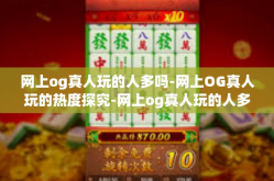网上og真人玩的人多吗-网上OG真人玩的热度探究-网上og真人玩的人多吗