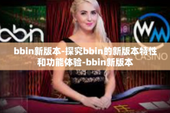 bbin新版本-探究bbin的新版本特性和功能体验-bbin新版本