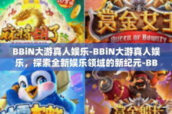 BBiN大游真人娱乐-BBiN大游真人娱乐，探索全新娱乐领域的新纪元-BBiN大游真人娱乐