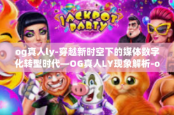 og真人ly-穿越新时空下的媒体数字化转型时代—OG真人LY现象解析-og真人ly