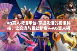 ag真人视讯平台-掌握先进的视讯科技，让交流与互动新启—AG真人视讯平台的探寻与使用-ag真人视讯平台