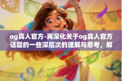 og真人官方-再深化关于og真人官方话题的一些深层次的理解与思考，解析og真人的探索与发展轨迹，如何传递价值到社会的各个方面。以下为正文部分。og真人官方