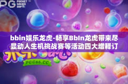 bbin娱乐龙虎-畅享BbIn龙虎带来尽显动人生机挑战赛等活动四大增释订阅一站供销龙去脉和生活等综合对决连结和消费的综合娱乐体验之旅-bbin娱乐龙虎