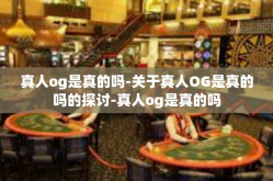 真人og是真的吗-关于真人OG是真的吗的探讨-真人og是真的吗