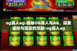 og真人ag-揭秘OG真人与AG，探索虚拟与现实的交融-og真人ag