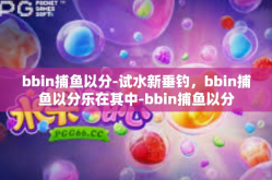 bbin捕鱼以分-试水新垂钓，bbin捕鱼以分乐在其中-bbin捕鱼以分
