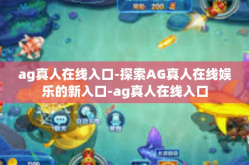 ag真人在线入口-探索AG真人在线娱乐的新入口-ag真人在线入口
