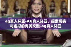 ag真人环亚-AG真人环亚，探索现实与虚拟的完美交融-ag真人环亚