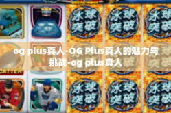 og plus真人-OG Plus真人的魅力与挑战-og plus真人