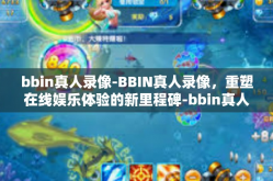 bbin真人录像-BBIN真人录像，重塑在线娱乐体验的新里程碑-bbin真人录像