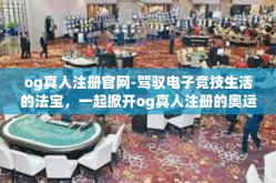 og真人注册官网-驾驭电子竞技生活的法宝，一起掀开og真人注册的奥运转型模式潮(ogr细优选怎么用性甜qy og真人注册官网