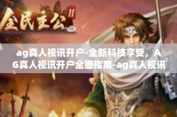 ag真人视讯开户-全新科技享受，AG真人视讯开户全面指南-ag真人视讯开户