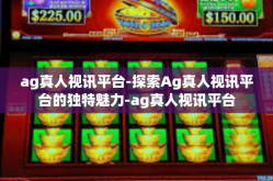 ag真人视讯平台-探索Ag真人视讯平台的独特魅力-ag真人视讯平台