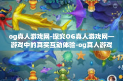 og真人游戏网-探究OG真人游戏网—游戏中的真实互动体验-og真人游戏网