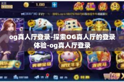 og真人厅登录-探索OG真人厅的登录体验-og真人厅登录