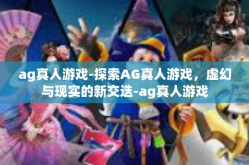 ag真人游戏-探索AG真人游戏，虚幻与现实的新交迭-ag真人游戏