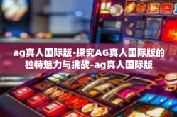 ag真人国际版-探究AG真人国际版的独特魅力与挑战-ag真人国际版
