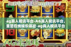 ag真人视讯平台-AG真人视讯平台，重塑在线娱乐体验-ag真人视讯平台